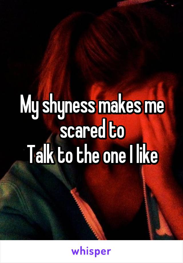 My shyness makes me scared to
Talk to the one I like