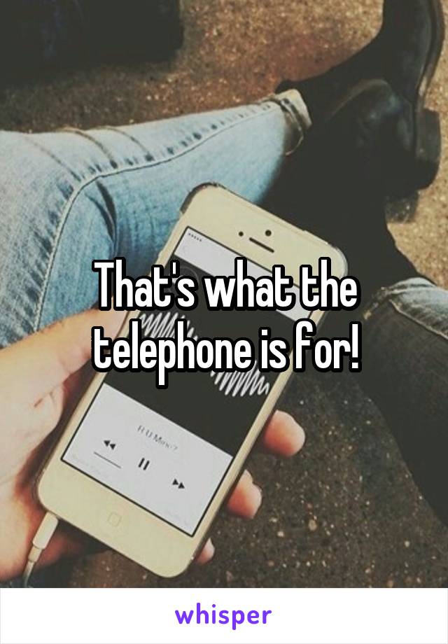 That's what the telephone is for!