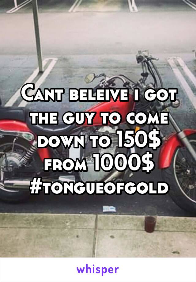 Cant beleive i got the guy to come down to 150$ from 1000$
#tongueofgold