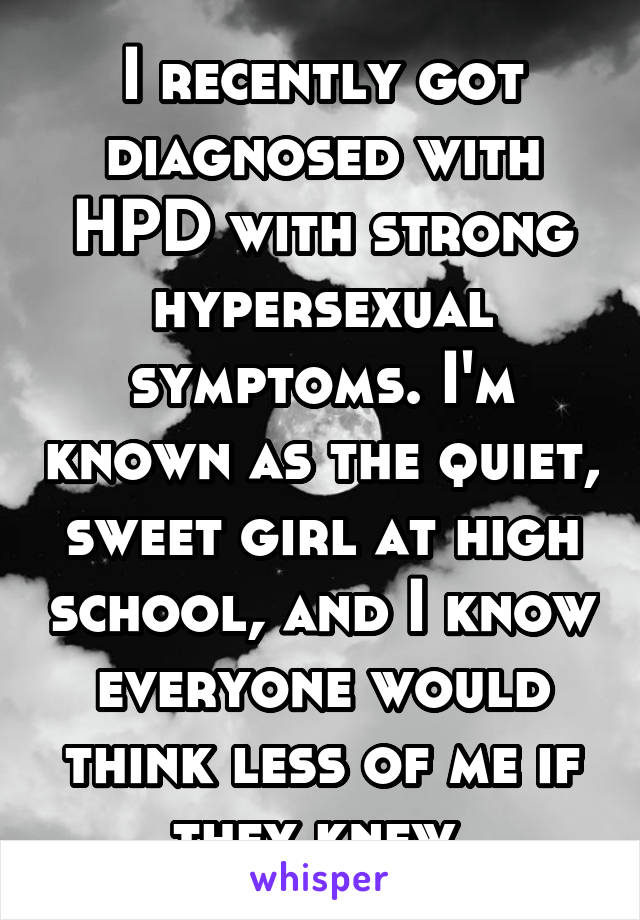 I recently got diagnosed with HPD with strong hypersexual symptoms. I'm known as the quiet, sweet girl at high school, and I know everyone would think less of me if they knew.