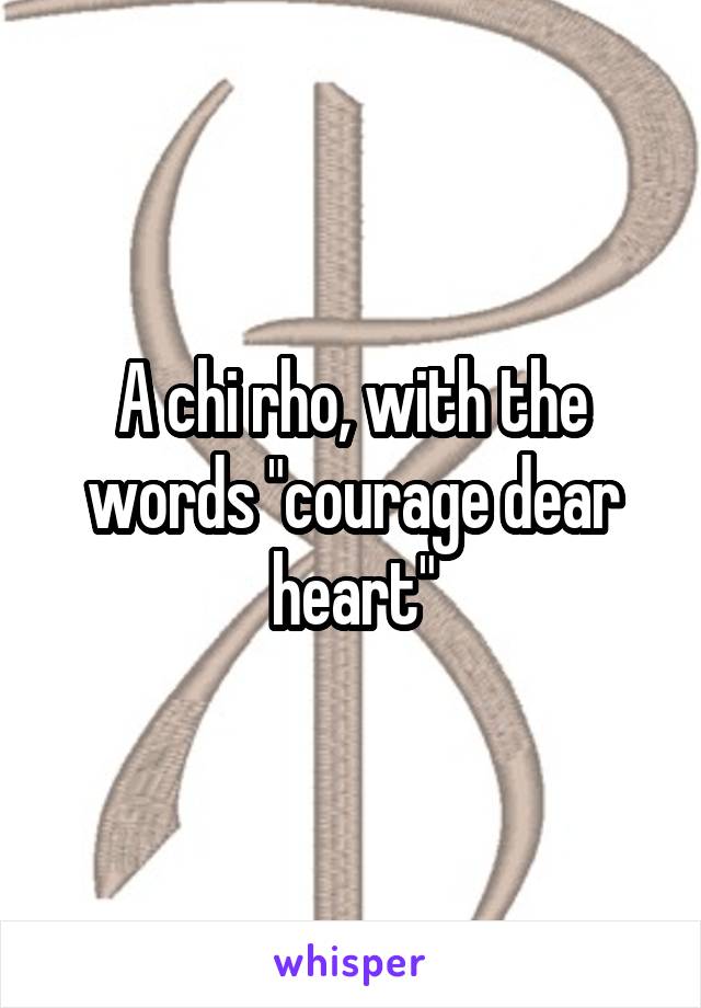 A chi rho, with the words "courage dear heart"