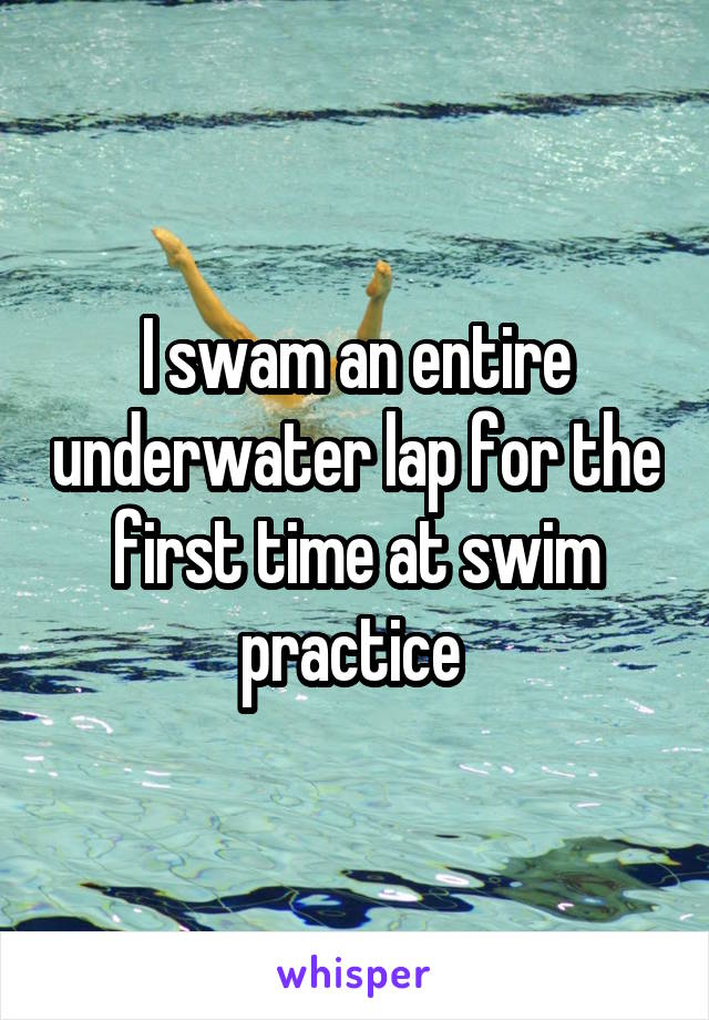 I swam an entire underwater lap for the first time at swim practice 