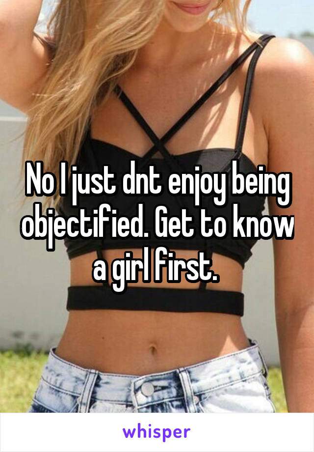 No I just dnt enjoy being objectified. Get to know a girl first. 