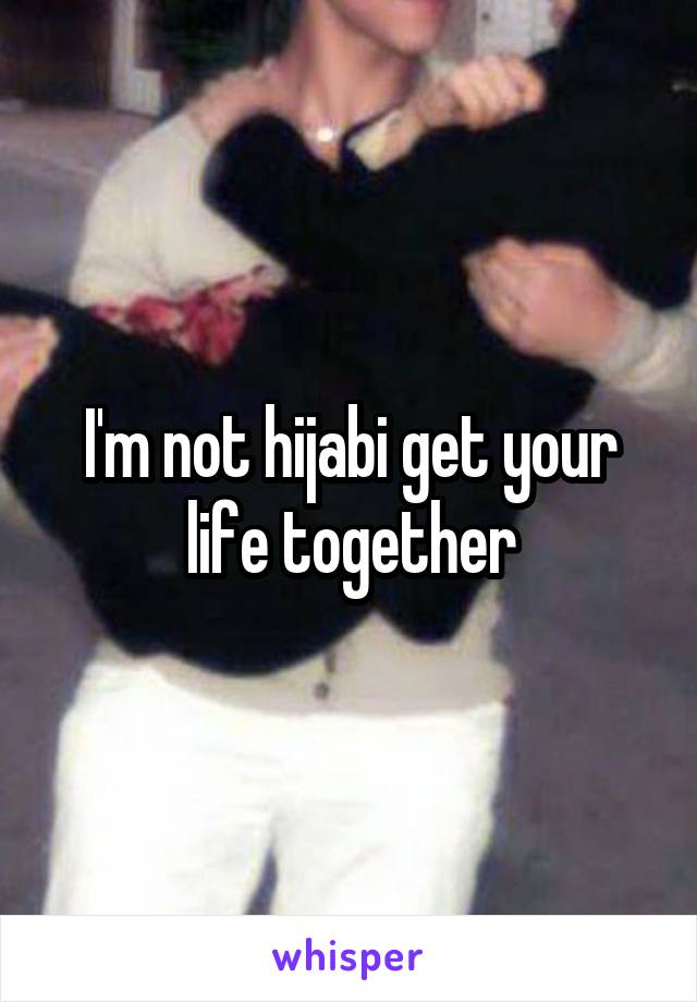 I'm not hijabi get your life together