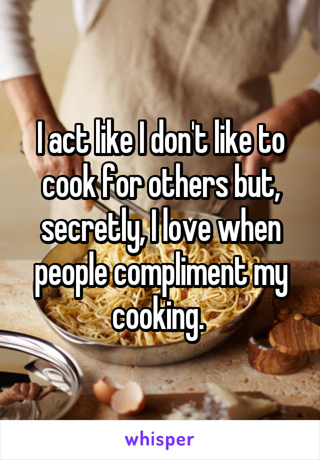 I act like I don't like to cook for others but, secretly, I love when people compliment my cooking. 