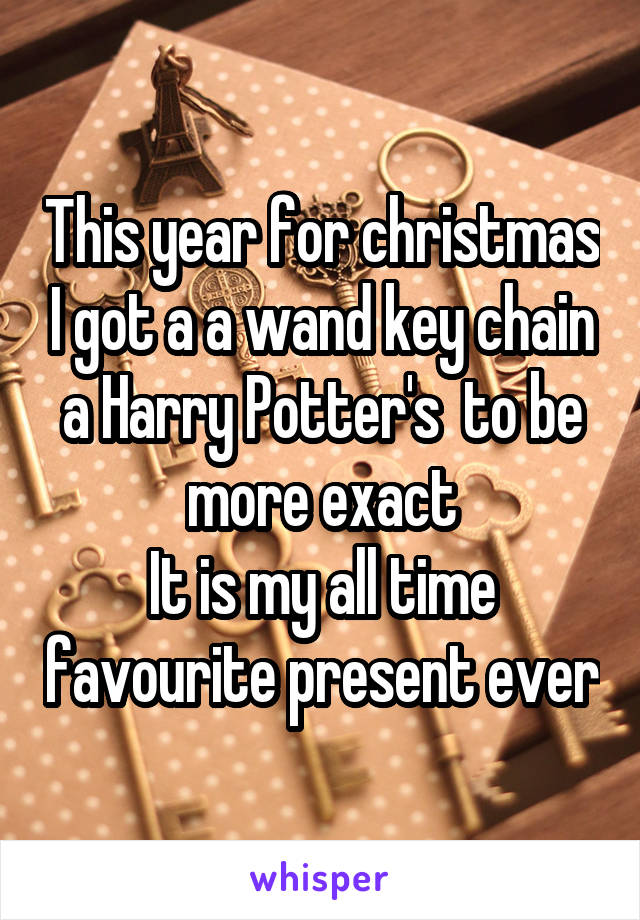 This year for christmas I got a a wand key chain a Harry Potter's  to be more exact
It is my all time favourite present ever