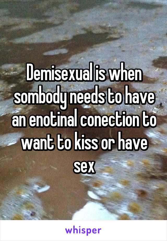 Demisexual is when sombody needs to have an enotinal conection to want to kiss or have sex