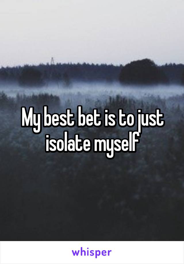 My best bet is to just isolate myself