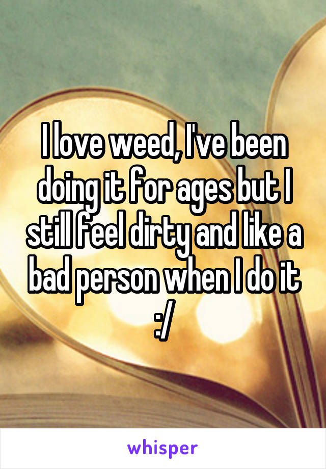 I love weed, I've been doing it for ages but I still feel dirty and like a bad person when I do it :/