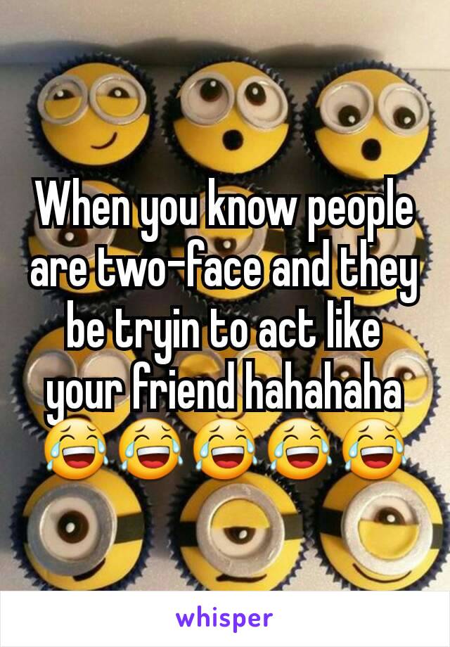 When you know people are two-face and they be tryin to act like your friend hahahaha 😂😂😂😂😂