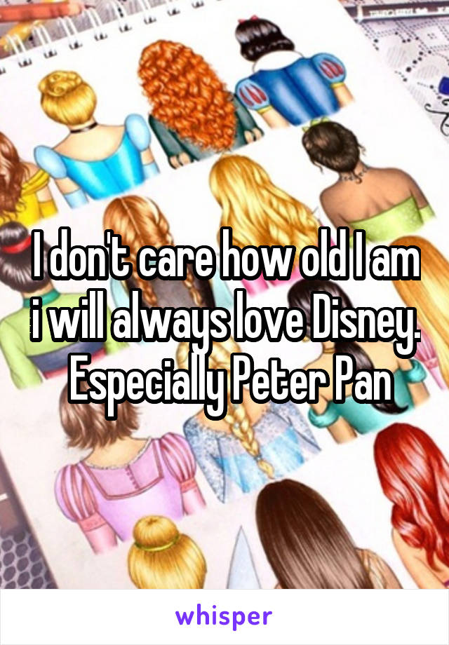 I don't care how old I am i will always love Disney.  Especially Peter Pan