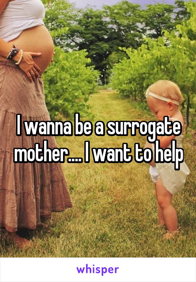 I wanna be a surrogate mother.... I want to help