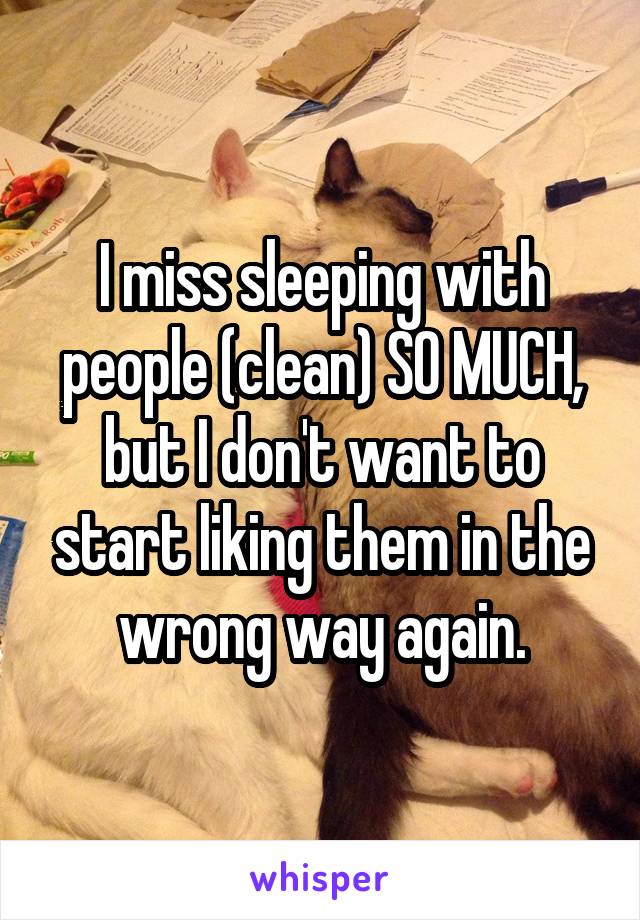 I miss sleeping with people (clean) SO MUCH, but I don't want to start liking them in the wrong way again.