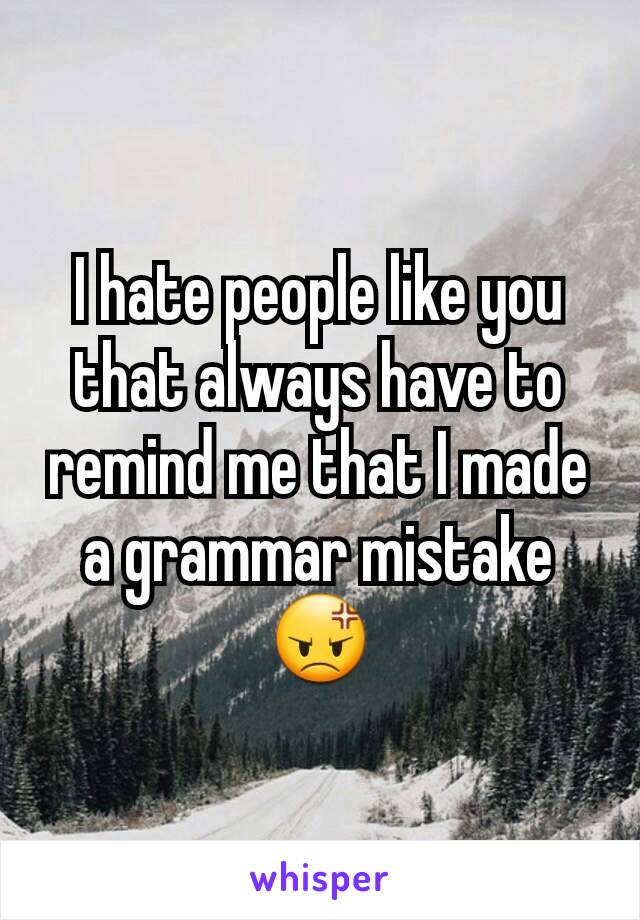 I hate people like you that always have to remind me that I made a grammar mistake 😡