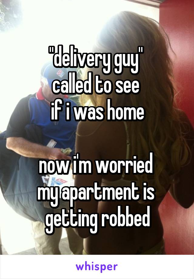 "delivery guy" 
called to see 
if i was home

now i'm worried 
my apartment is 
getting robbed