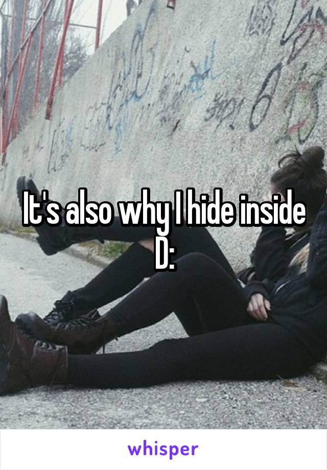 It's also why I hide inside D: