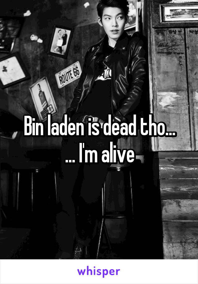 Bin laden is dead tho...
... I'm alive