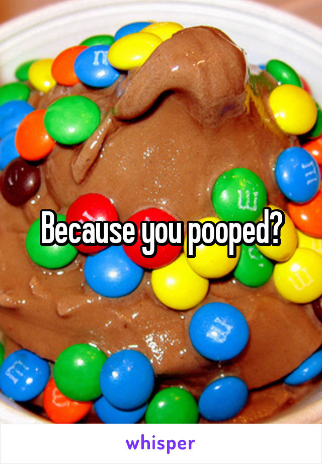 Because you pooped?