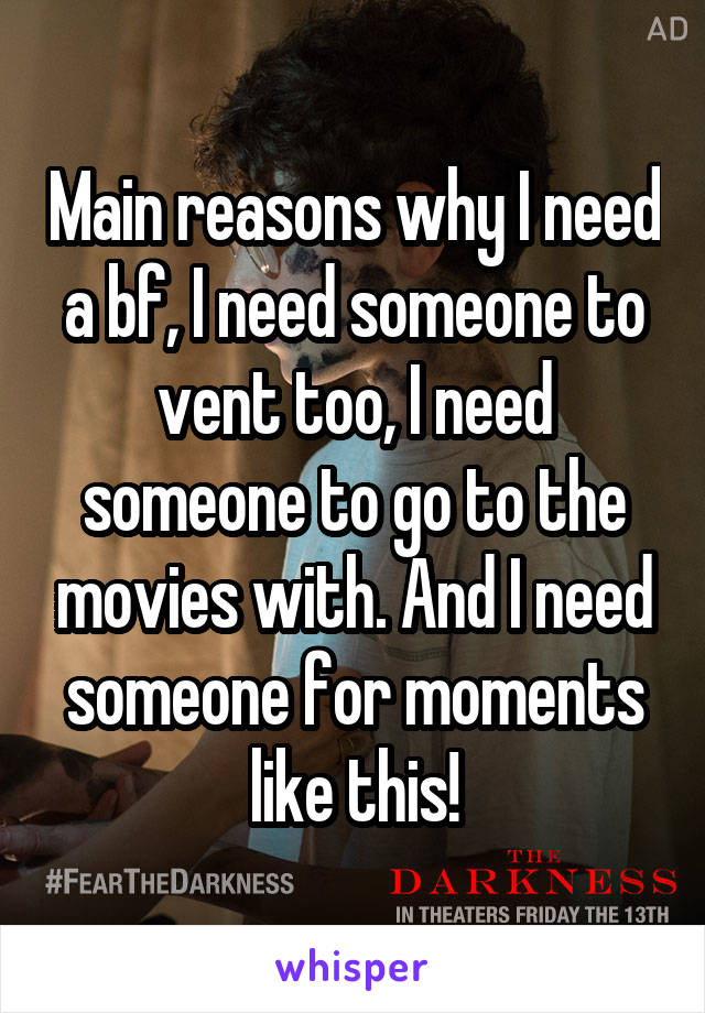 Main reasons why I need a bf, I need someone to vent too, I need someone to go to the movies with. And I need someone for moments like this!