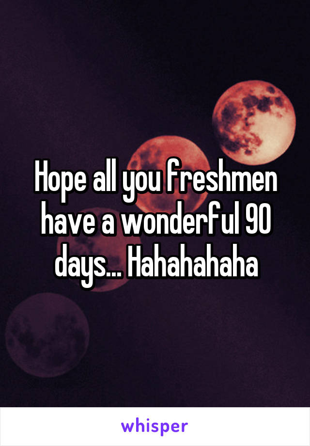 Hope all you freshmen have a wonderful 90 days... Hahahahaha