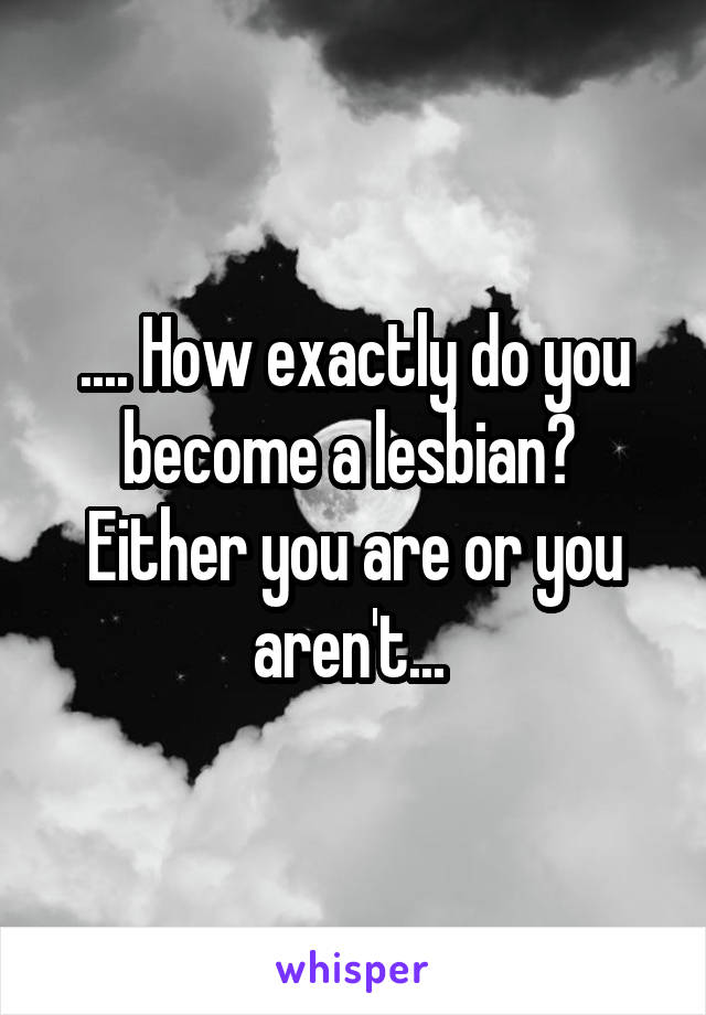 .... How exactly do you become a lesbian?  Either you are or you aren't... 