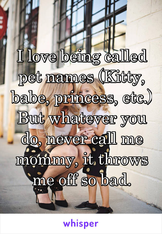 I love being called pet names (Kitty, babe, princess, etc.) But whatever you do, never call me mommy, it throws me off so bad.