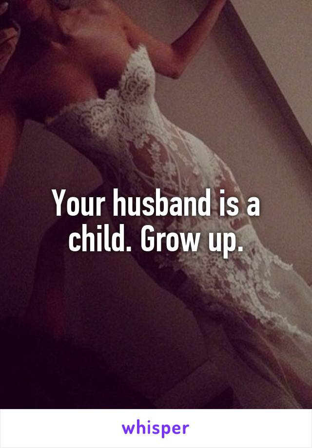 Your husband is a child. Grow up.