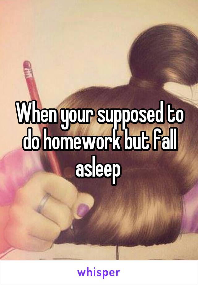 When your supposed to do homework but fall asleep 