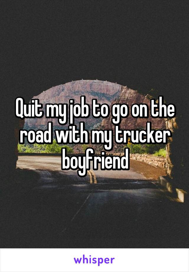 Quit my job to go on the road with my trucker boyfriend