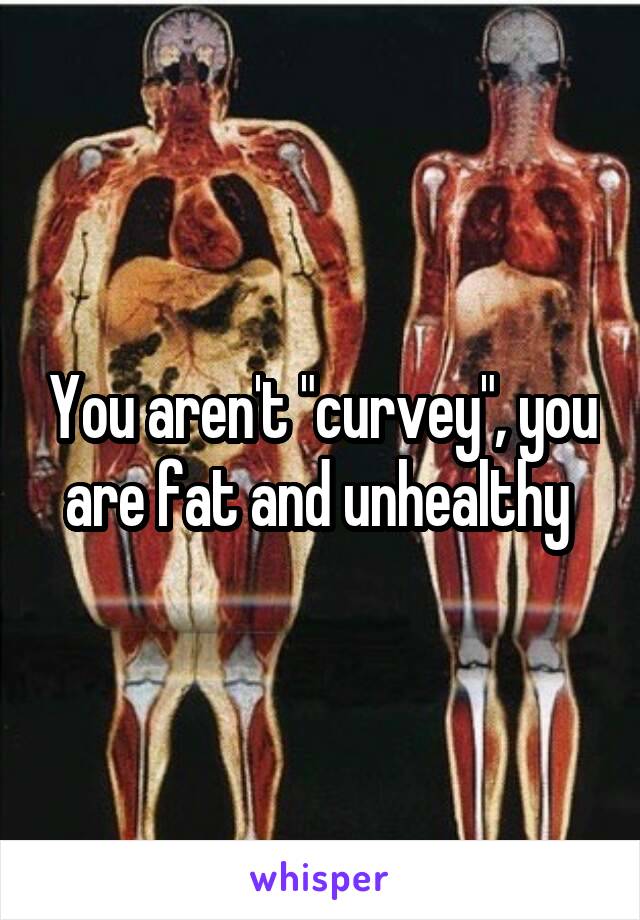 You aren't "curvey", you are fat and unhealthy 