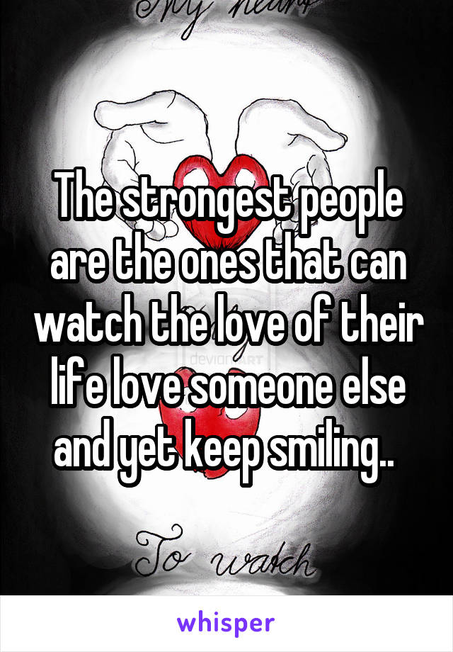 The strongest people are the ones that can watch the love of their life love someone else and yet keep smiling.. 