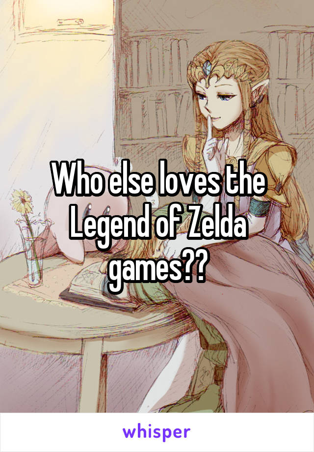 Who else loves the Legend of Zelda games??