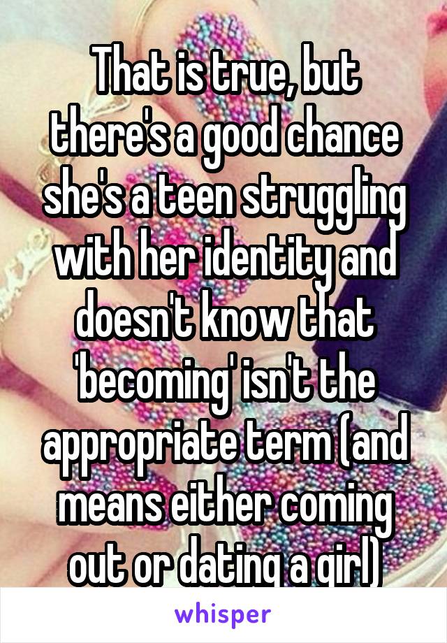 That is true, but there's a good chance she's a teen struggling with her identity and doesn't know that 'becoming' isn't the appropriate term (and means either coming out or dating a girl)