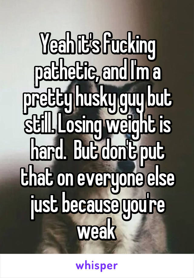 Yeah it's fucking pathetic, and I'm a pretty husky guy but still. Losing weight is hard.  But don't put that on everyone else just because you're weak 