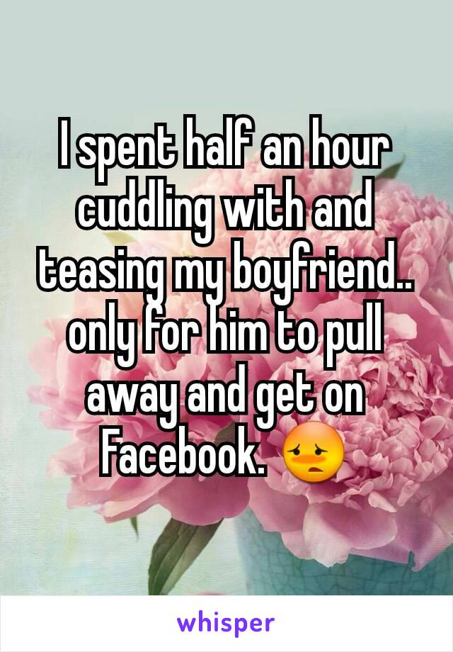 I spent half an hour cuddling with and teasing my boyfriend.. only for him to pull away and get on Facebook. 😳