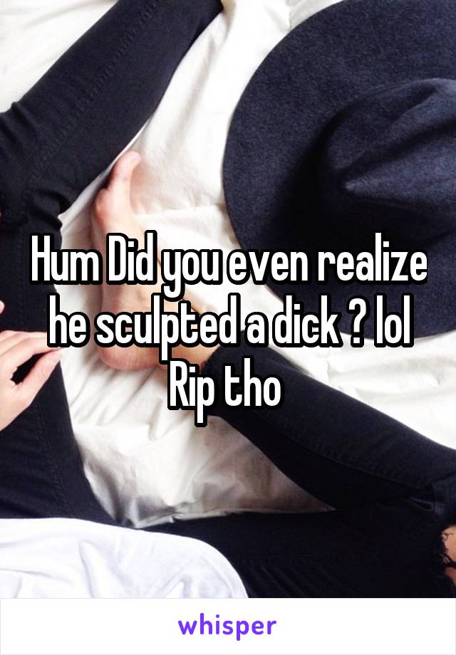 Hum Did you even realize he sculpted a dick ? lol Rip tho 