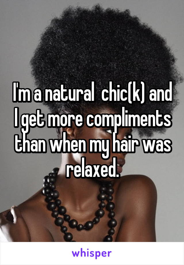 I'm a natural  chic(k) and I get more compliments than when my hair was relaxed.