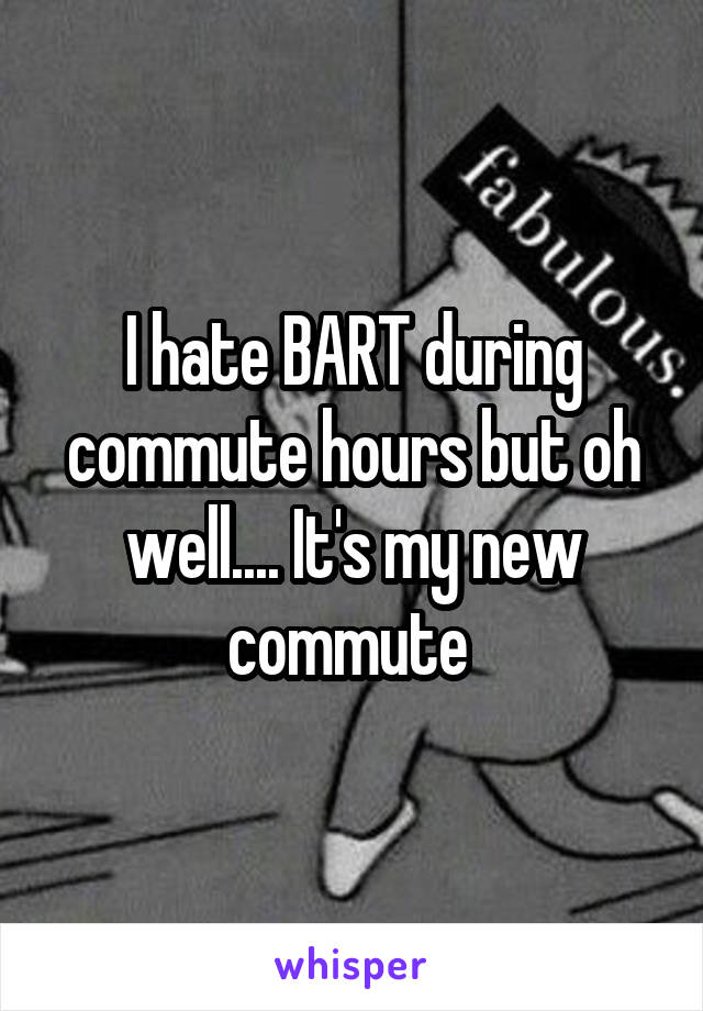 I hate BART during commute hours but oh well.... It's my new commute 