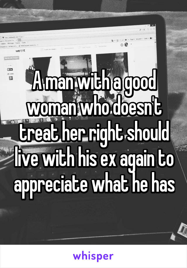 A man with a good woman who doesn't treat her right should live with his ex again to appreciate what he has