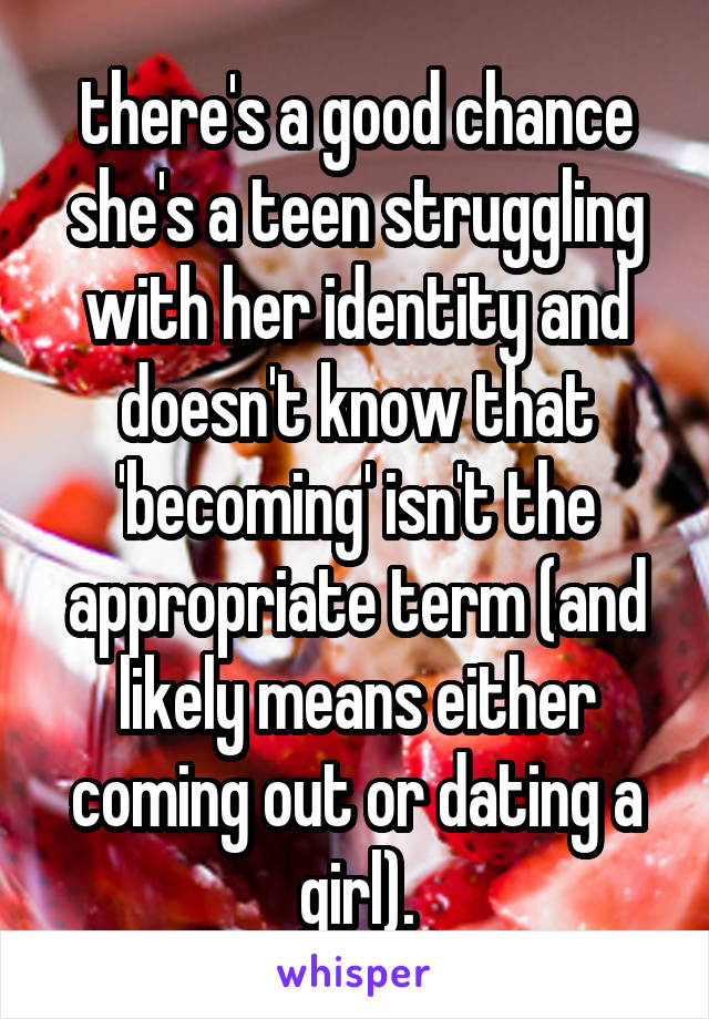 there's a good chance she's a teen struggling with her identity and doesn't know that 'becoming' isn't the appropriate term (and likely means either coming out or dating a girl).