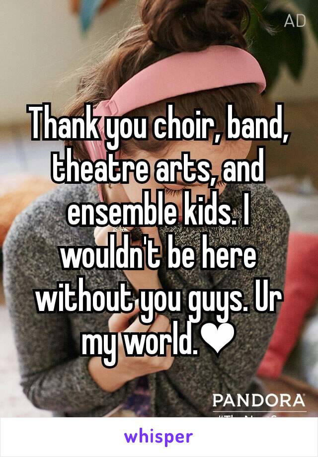 Thank you choir, band, theatre arts, and ensemble kids. I wouldn't be here without you guys. Ur my world.❤