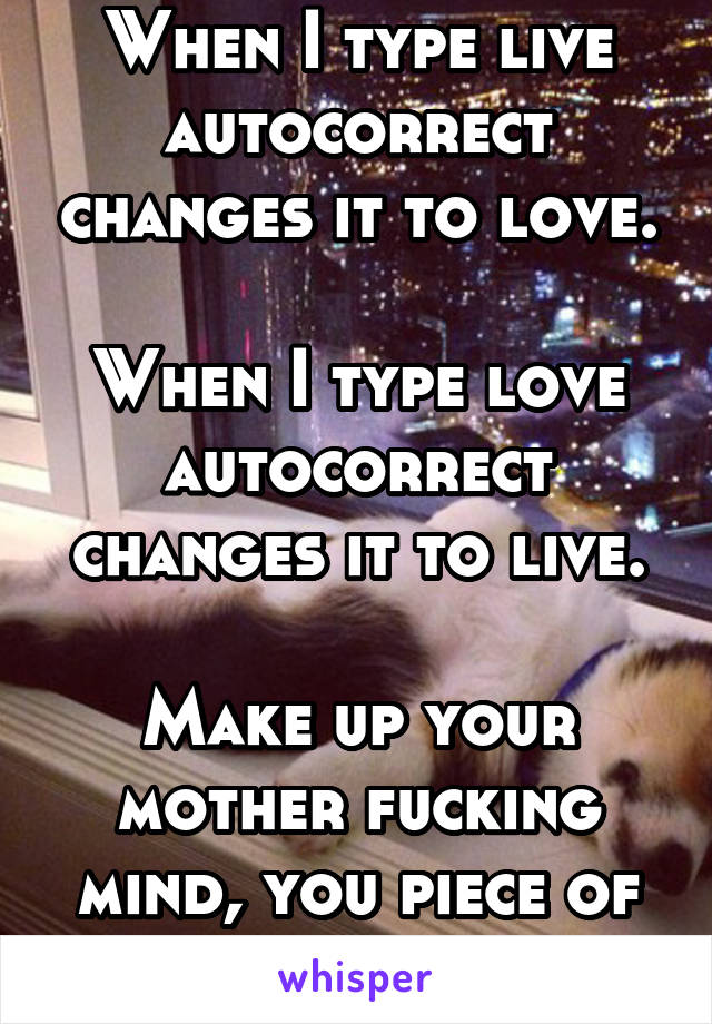 When I type live autocorrect changes it to love.

When I type love autocorrect changes it to live.

Make up your mother fucking mind, you piece of shit. 