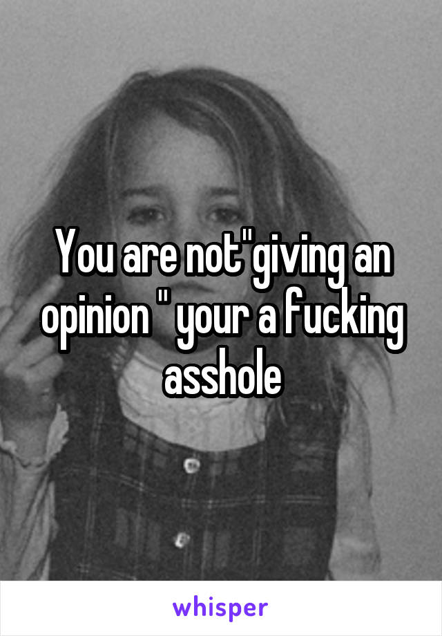 You are not"giving an opinion " your a fucking asshole