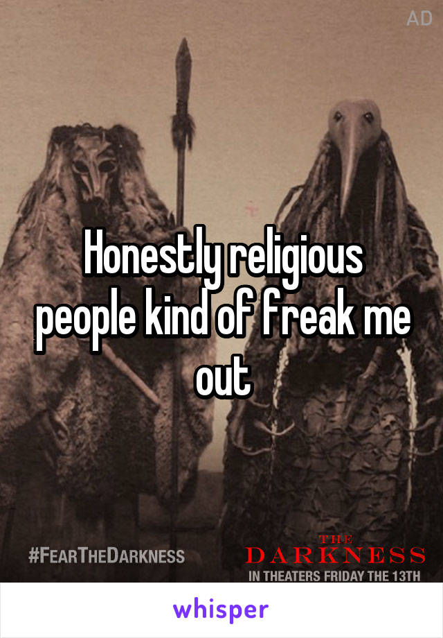 Honestly religious people kind of freak me out