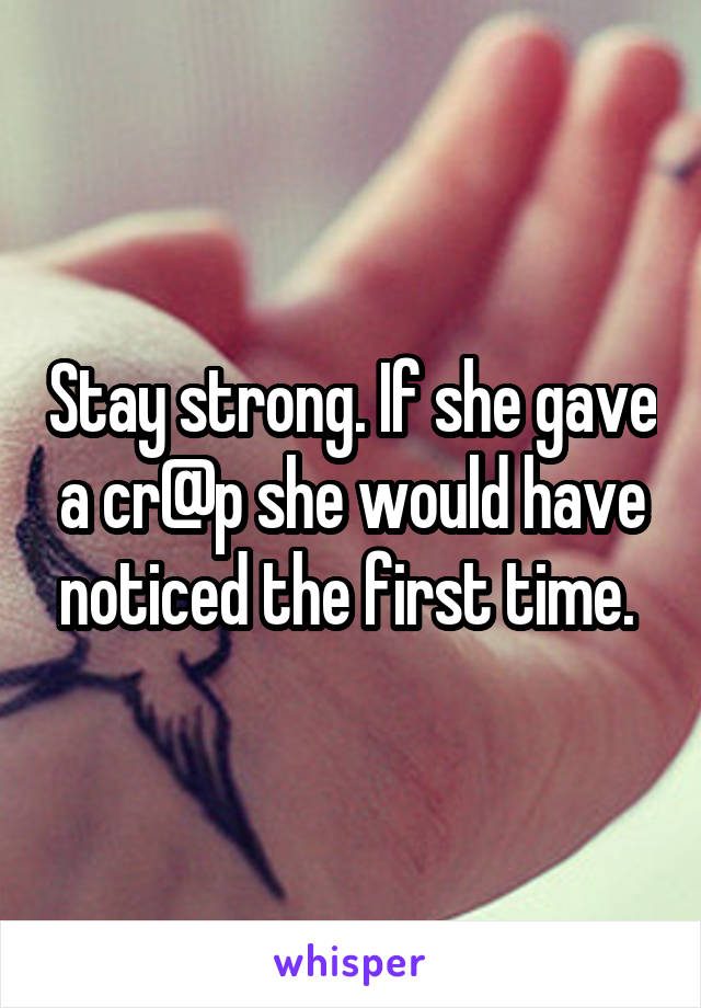 Stay strong. If she gave a cr@p she would have noticed the first time. 