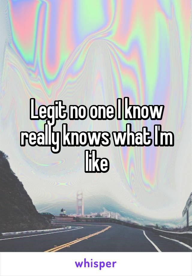 Legit no one I know really knows what I'm like