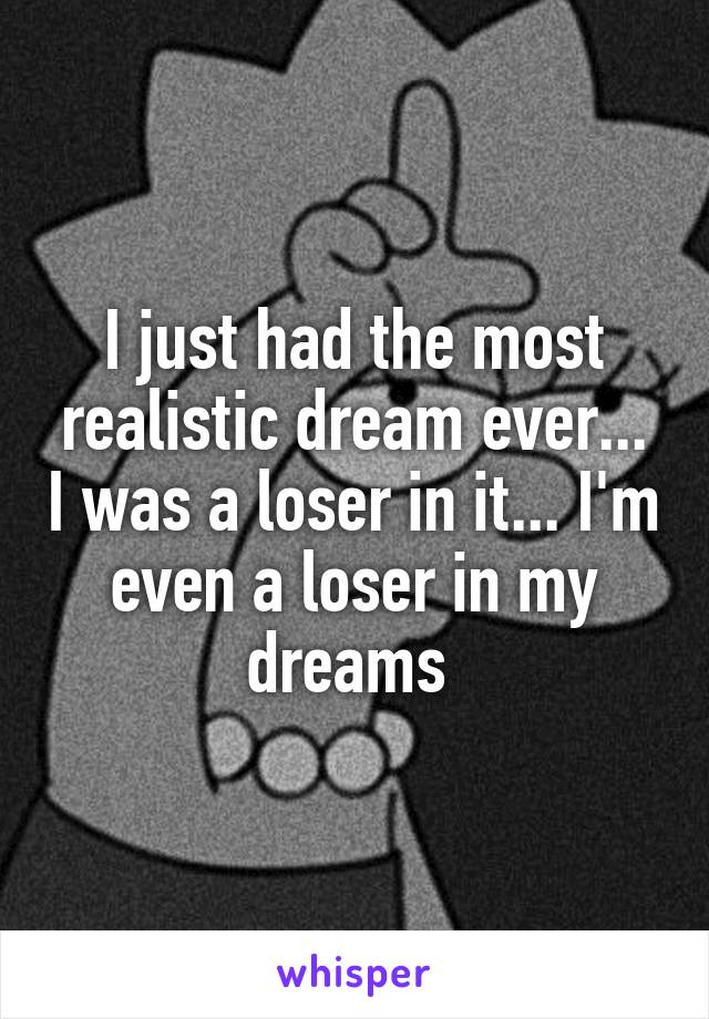 I just had the most realistic dream ever... I was a loser in it... I'm even a loser in my dreams 