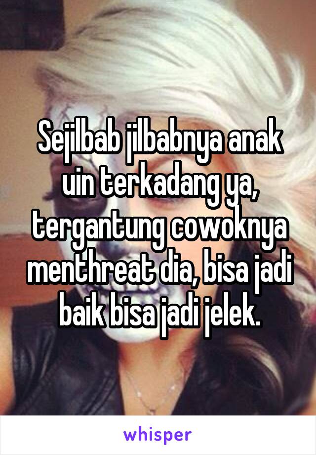 Sejilbab jilbabnya anak uin terkadang ya, tergantung cowoknya menthreat dia, bisa jadi baik bisa jadi jelek.