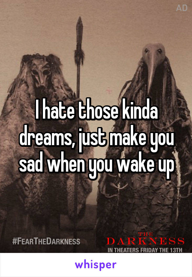 I hate those kinda dreams, just make you sad when you wake up