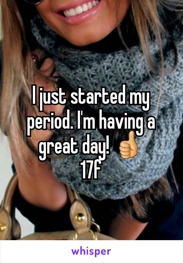 I just started my period. I'm having a great day! 👍
17f